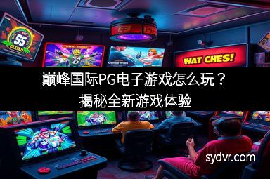 巅峰国际PG电子游戏怎么玩?揭秘全新游戏体验