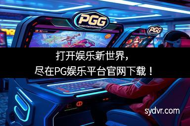 打开娱乐新世界,尽在PG娱乐平台官网下载!